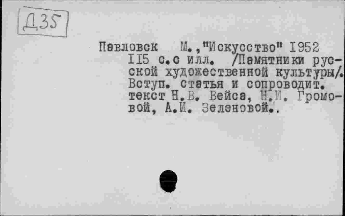 ﻿дід
Павловск	М.,“Искусетво" 1952
115 с.с илл» /Памятники русской художественной культуры/. Вступ, статья и сопроводит.
текст Н.В. Бейса, Н.И. Громовой, А.И. Зеленовой».